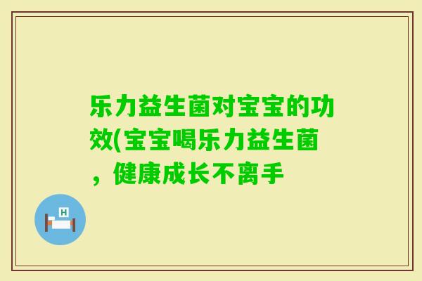 乐力益生菌对宝宝的功效(宝宝喝乐力益生菌,健康成长不离手 乐力益生菌对宝宝的功效(宝宝喝乐力益生菌,健康成长不离手