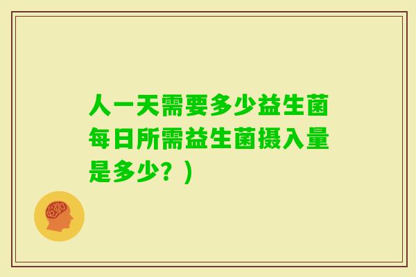 人一天需要多少益生菌每日所需益生菌摄入量是多少?) 人一天需要多少益生菌每日所需益生菌摄入量是多少?)