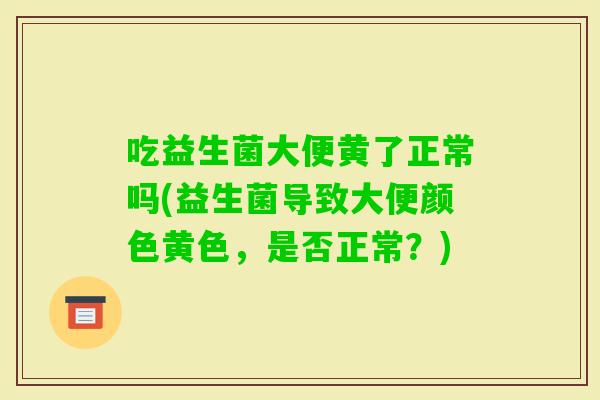 吃益生菌大便黄了正常吗(益生菌导致大便颜色黄色,是否正常?) 吃益生菌大便黄了正常吗(益生菌导致大便颜色黄色,是否正常?)