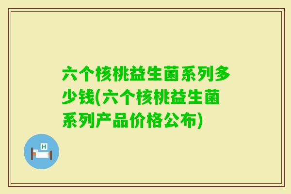 六个核桃益生菌系列多少钱(六个核桃益生菌系列产品价格公布) 六个核桃益生菌系列多少钱(六个核桃益生菌系列产品价格公布)