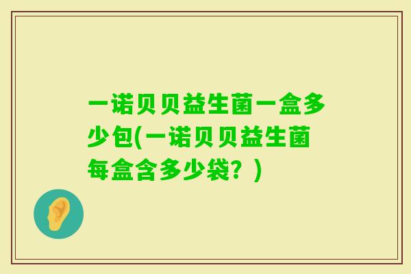 一诺贝贝益生菌一盒多少包(一诺贝贝益生菌每盒含多少袋?) 一诺贝贝益生菌一盒多少包(一诺贝贝益生菌每盒含多少袋?)