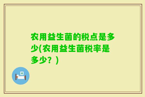 农用益生菌的税点是多少(农用益生菌税率是多少?) 农用益生菌的税点是多少(农用益生菌税率是多少?)