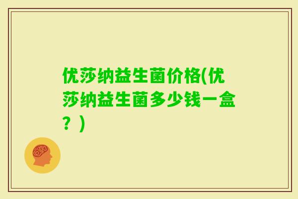 优莎纳益生菌价格(优莎纳益生菌多少钱一盒？)