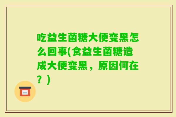 吃益生菌糖大便变黑怎么回事(食益生菌糖造成大便变黑，原因何在？)