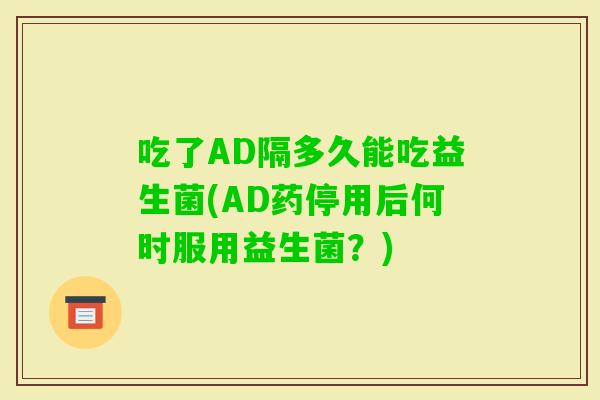 吃了AD隔多久能吃益生菌(AD药停用后何时服用益生菌?) 吃了AD隔多久能吃益生菌(AD药停用后何时服用益生菌?)
