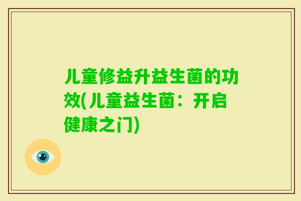 儿童修益升益生菌的功效(儿童益生菌:开启健康之门) 儿童修益升益生菌的功效(儿童益生菌:开启健康之门)