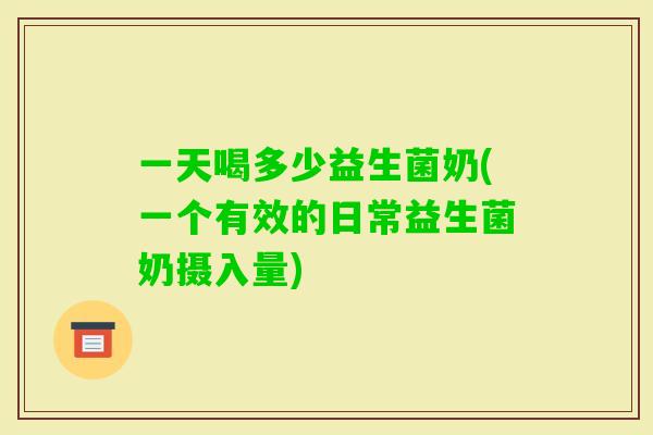 一天喝多少益生菌奶(一个有效的日常益生菌奶摄入量) 一天喝多少益生菌奶(一个有效的日常益生菌奶摄入量)
