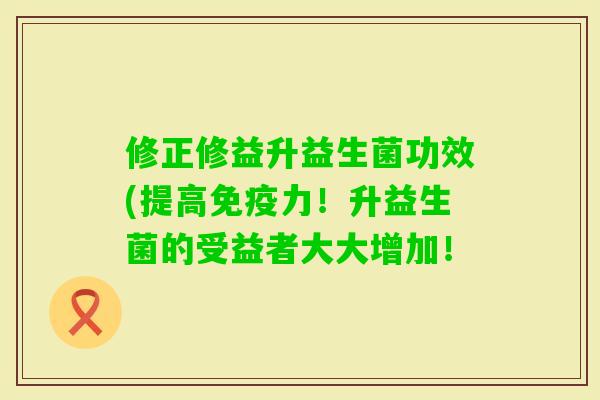 修正修益升益生菌功效(提高力!升益生菌的受益者大大增加! 修正修益升益生菌功效(提高力!升益生菌的受益者大大增加!
