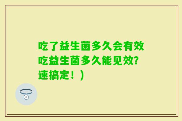 吃了益生菌多久会有效吃益生菌多久能见效？速搞定！)