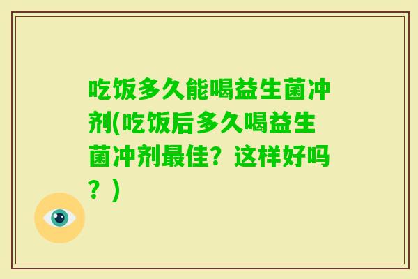 吃饭多久能喝益生菌冲剂(吃饭后多久喝益生菌冲剂佳？这样好吗？)