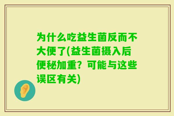 为什么吃益生菌反而不大便了(益生菌摄入后加重?可能与这些误区有关) 为什么吃益生菌反而不大便了(益生菌摄入后加重?可能与这些误区有关)