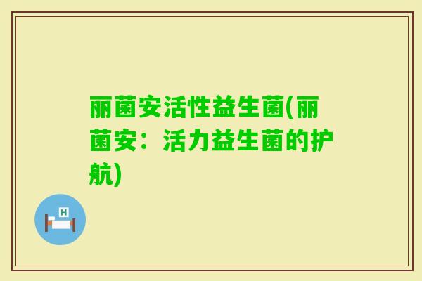 丽菌安活性益生菌(丽菌安：活力益生菌的护航)