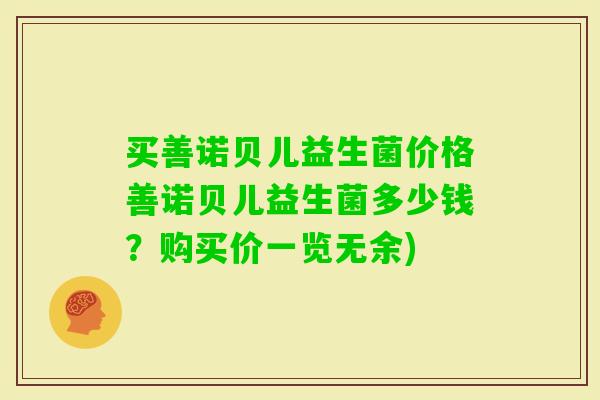 买善诺贝儿益生菌价格善诺贝儿益生菌多少钱?购买价一览无余) 买善诺贝儿益生菌价格善诺贝儿益生菌多少钱?购买价一览无余)
