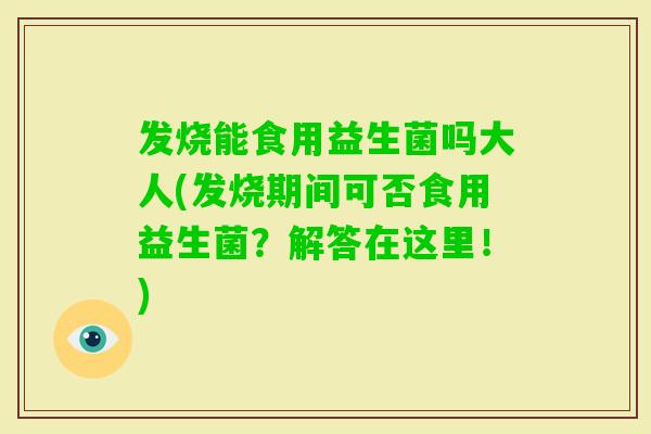 发烧能食用益生菌吗大人(发烧期间可否食用益生菌？解答在这里！)