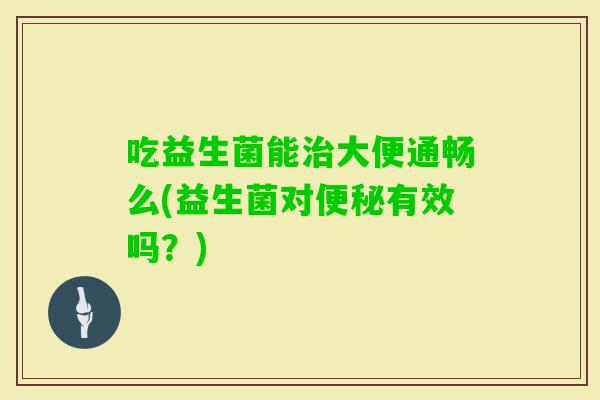 吃益生菌能大便通畅么(益生菌对有效吗？)