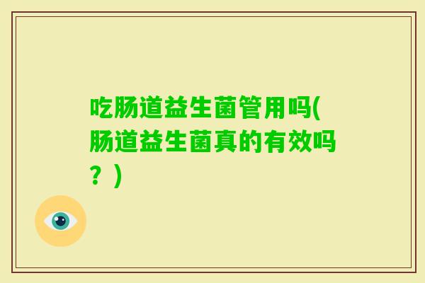 吃肠道益生菌管用吗(肠道益生菌真的有效吗？)
