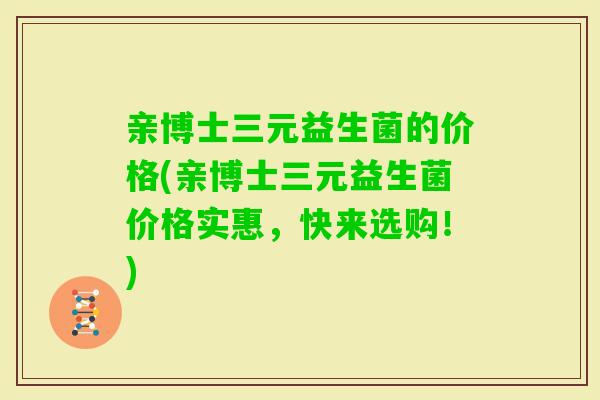 亲博士三元益生菌的价格(亲博士三元益生菌价格实惠，快来选购！)