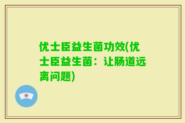 优士臣益生菌功效(优士臣益生菌:让肠道远离问题) 优士臣益生菌功效(优士臣益生菌:让肠道远离问题)