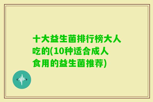 十大益生菌排行榜大人吃的(10种适合成人食用的益生菌推荐)