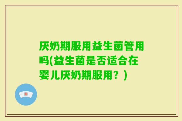 厌奶期服用益生菌管用吗(益生菌是否适合在婴儿厌奶期服用?) 厌奶期服用益生菌管用吗(益生菌是否适合在婴儿厌奶期服用?)