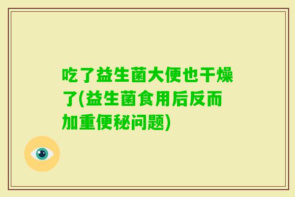 吃了益生菌大便也干燥了(益生菌食用后反而加重问题) 吃了益生菌大便也干燥了(益生菌食用后反而加重问题)