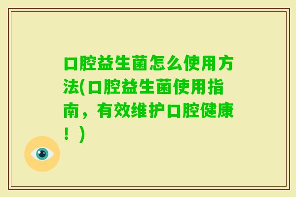 口腔益生菌怎么使用方法(口腔益生菌使用指南,有效维护口腔健康!) 口腔益生菌怎么使用方法(口腔益生菌使用指南,有效维护口腔健康!)