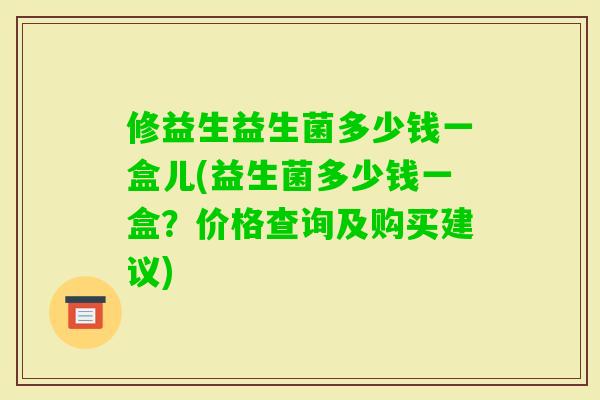 修益生益生菌多少钱一盒儿(益生菌多少钱一盒?价格查询及购买建议) 修益生益生菌多少钱一盒儿(益生菌多少钱一盒?价格查询及购买建议)