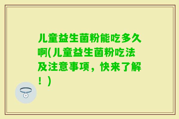 儿童益生菌粉能吃多久啊(儿童益生菌粉吃法及注意事项,快来了解!) 儿童益生菌粉能吃多久啊(儿童益生菌粉吃法及注意事项,快来了解!)