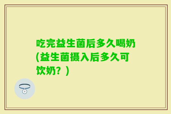 吃完益生菌后多久喝奶(益生菌摄入后多久可饮奶？)