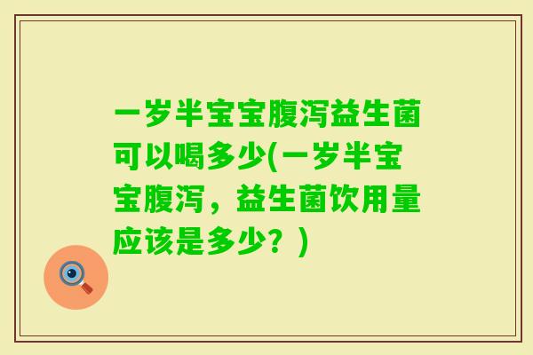 一岁半宝宝益生菌可以喝多少(一岁半宝宝,益生菌饮用量应该是多少?) 一岁半宝宝益生菌可以喝多少(一岁半宝宝,益生菌饮用量应该是多少?)