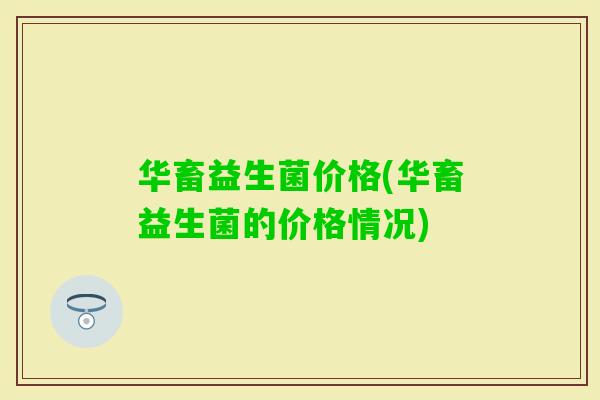 华畜益生菌价格(华畜益生菌的价格情况)
