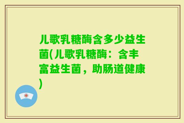 儿歌乳糖酶含多少益生菌(儿歌乳糖酶：含丰富益生菌，助肠道健康)