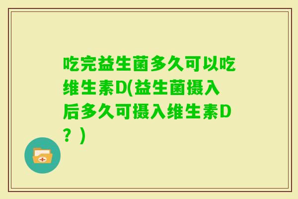 吃完益生菌多久可以吃维生素D(益生菌摄入后多久可摄入维生素D?) 吃完益生菌多久可以吃维生素D(益生菌摄入后多久可摄入维生素D?)