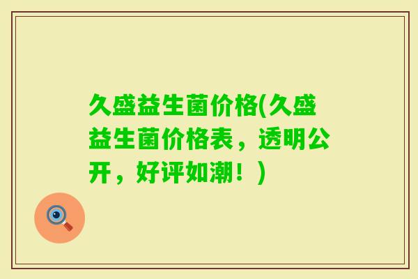 久盛益生菌价格(久盛益生菌价格表,透明公开,好评如潮!) 久盛益生菌价格(久盛益生菌价格表,透明公开,好评如潮!)