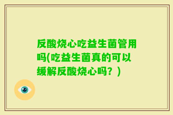 反酸烧心吃益生菌管用吗(吃益生菌真的可以缓解反酸烧心吗?) 反酸烧心吃益生菌管用吗(吃益生菌真的可以缓解反酸烧心吗?)