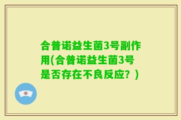 合普诺益生菌3号副作用(合普诺益生菌3号是否存在不良反应?) 合普诺益生菌3号副作用(合普诺益生菌3号是否存在不良反应?)