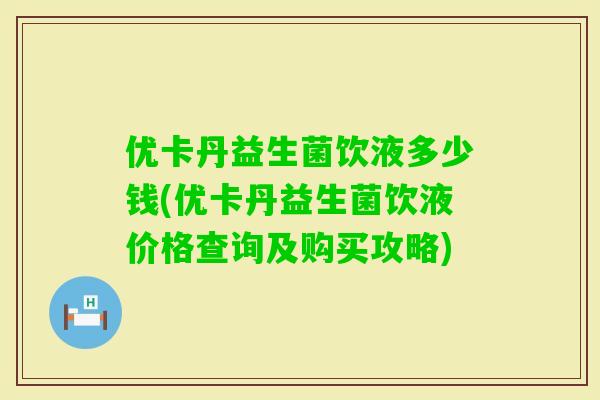 优卡丹益生菌饮液多少钱(优卡丹益生菌饮液价格查询及购买攻略)