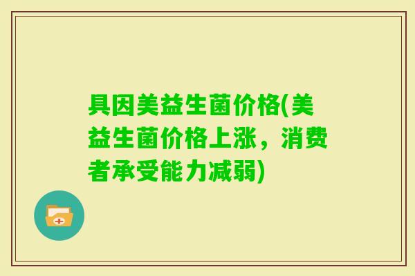 具因美益生菌价格(美益生菌价格上涨,消费者承受能力减弱) 具因美益生菌价格(美益生菌价格上涨,消费者承受能力减弱)