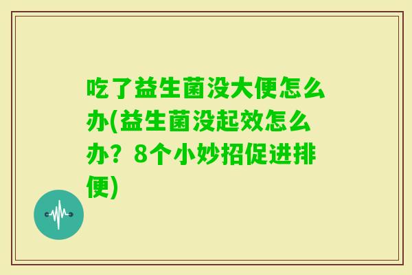 吃了益生菌没大便怎么办(益生菌没起效怎么办?8个小妙招促进排便) 吃了益生菌没大便怎么办(益生菌没起效怎么办?8个小妙招促进排便)