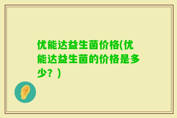 优能达益生菌价格(优能达益生菌的价格是多少?) 优能达益生菌价格(优能达益生菌的价格是多少?)