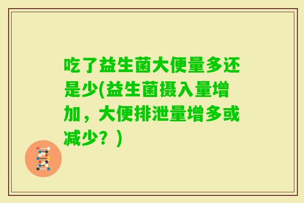 吃了益生菌大便量多还是少(益生菌摄入量增加,大便排泄量增多或减少?) 吃了益生菌大便量多还是少(益生菌摄入量增加,大便排泄量增多或减少?)