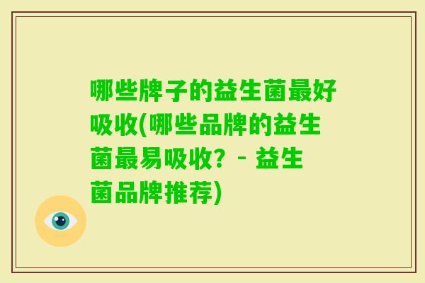哪些牌子的益生菌好吸收(哪些品牌的益生菌易吸收?- 益生菌品牌推荐) 哪些牌子的益生菌好吸收(哪些品牌的益生菌易吸收?- 益生菌品牌推荐)