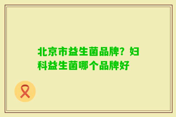 北京市益生菌品牌？益生菌哪个品牌好