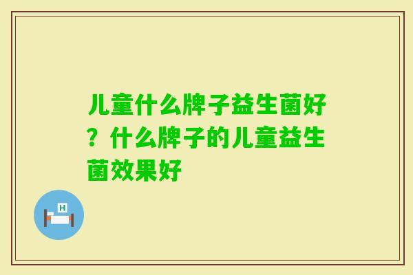 儿童什么牌子益生菌好?什么牌子的儿童益生菌效果好 儿童什么牌子益生菌好?什么牌子的儿童益生菌效果好