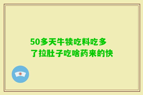 50多天牛犊吃料吃多了拉肚子吃啥药来的快 50多天牛犊吃料吃多了拉肚子吃啥药来的快