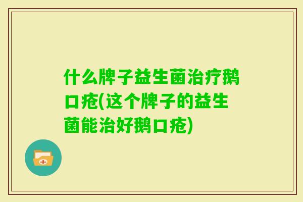 什么牌子益生菌鹅口疮(这个牌子的益生菌能好鹅口疮) 什么牌子益生菌鹅口疮(这个牌子的益生菌能好鹅口疮)