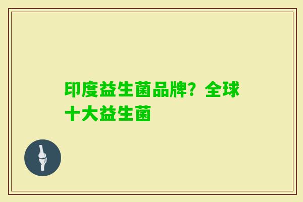 印度益生菌品牌?全球十大益生菌 印度益生菌品牌?全球十大益生菌