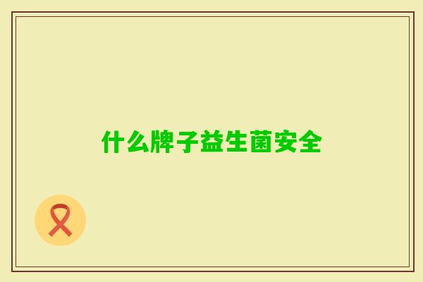 什么牌子益生菌安全 什么牌子益生菌安全