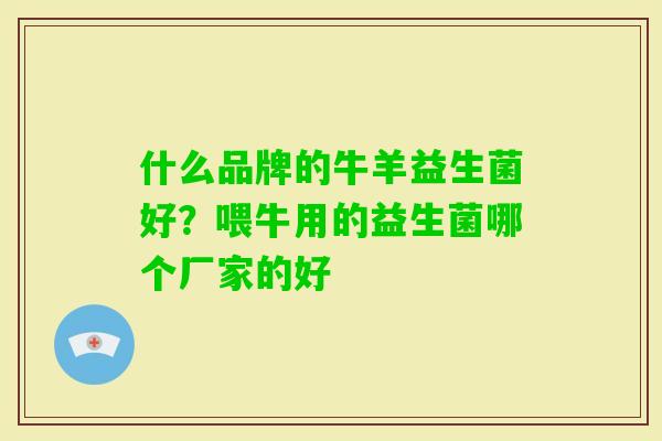 什么品牌的牛羊益生菌好?喂牛用的益生菌哪个厂家的好 什么品牌的牛羊益生菌好?喂牛用的益生菌哪个厂家的好