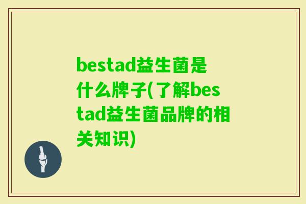 bestad益生菌是什么牌子(了解bestad益生菌品牌的相关知识) bestad益生菌是什么牌子(了解bestad益生菌品牌的相关知识)